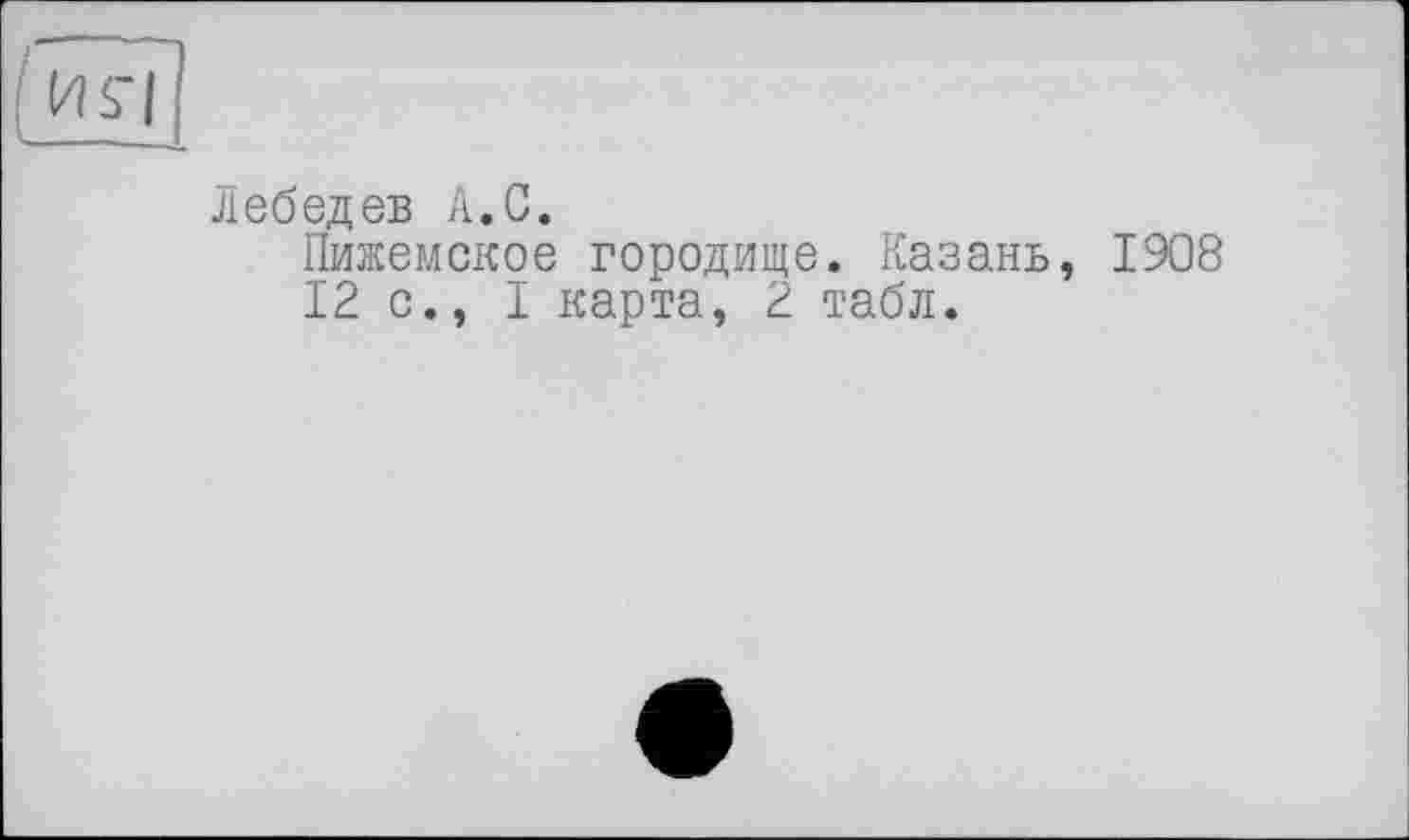 ﻿Лебедев А.С.
Пижемское городище. Казань, 1908 12 с., I карта, 2 табл.